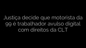 ​Justiça decide que motorista da 99 é trabalhador avulso digital com direitos da CLT 